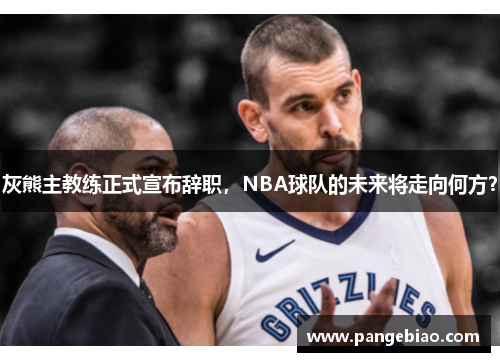 灰熊主教练正式宣布辞职，NBA球队的未来将走向何方？